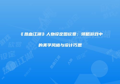 《热血江湖》人物设定图欣赏：领略游戏中的美学风格与设计巧思