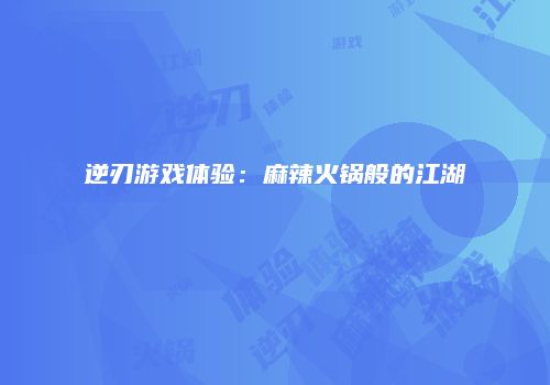 逆刃游戏体验：麻辣火锅般的江湖