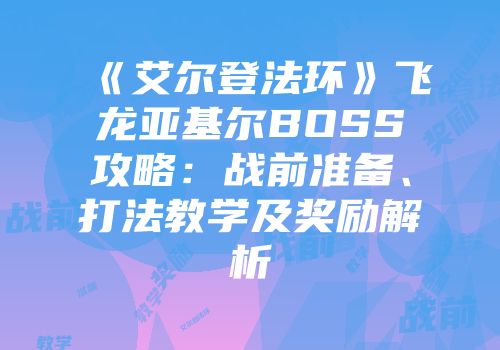 《艾尔登法环》飞龙亚基尔BOSS攻略：战前准备、打法教学及奖励解析