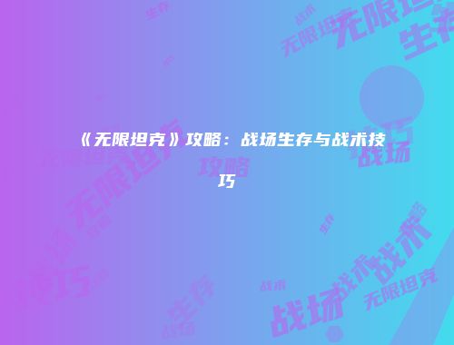 《无限坦克》攻略：战场生存与战术技巧