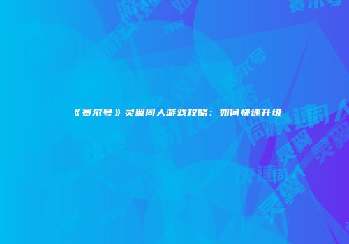 《赛尔号》灵翼同人游戏攻略：如何快速升级