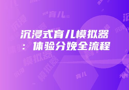 沉浸式育儿模拟器：体验分娩全流程