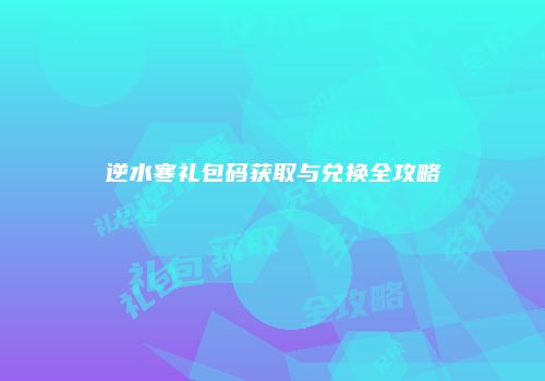逆水寒礼包码获取与兑换全攻略