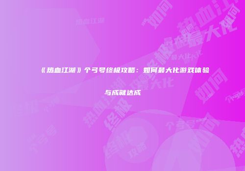 《热血江湖》个弓号终极攻略：如何最大化游戏体验与成就达成