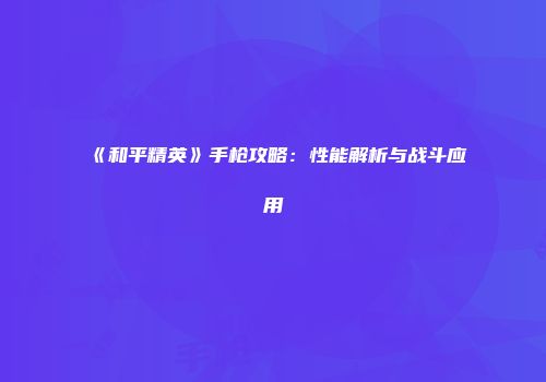 《和平精英》手枪攻略：性能解析与战斗应用