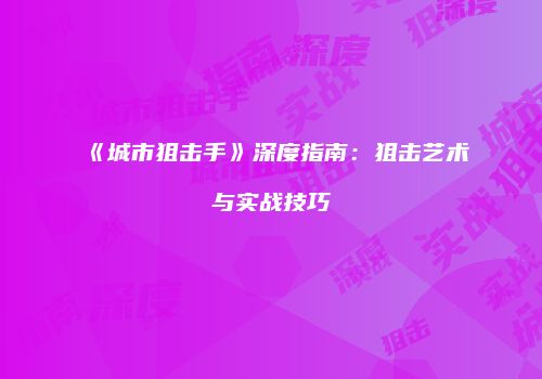 《城市狙击手》深度指南：狙击艺术与实战技巧