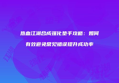 热血江湖合成强化垫手攻略：如何有效避免常见错误提升成功率