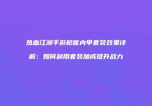 热血江湖手游枪客内甲套装效果详解:如何利用套装加成提升战力