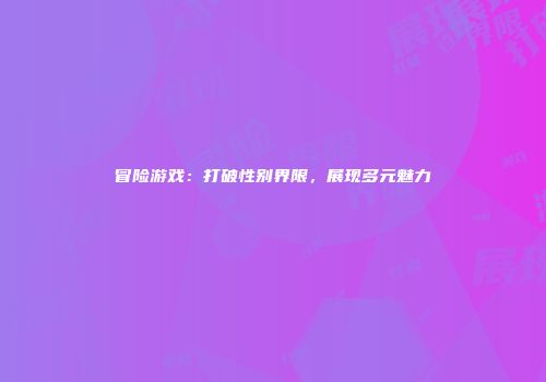冒险游戏：打破性别界限，展现多元魅力