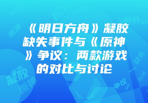 《明日方舟》凝胶缺失事件与《原神》争议：两款游戏的对比与讨论