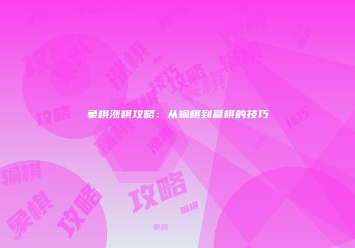 象棋涨棋攻略：从输棋到赢棋的技巧