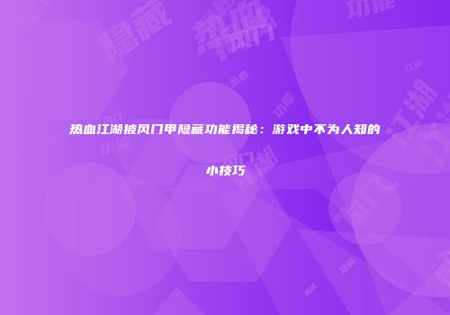 热血江湖披风门甲隐藏功能揭秘：游戏中不为人知的小技巧