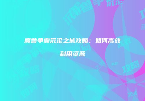 魔兽争霸沉沦之城攻略：如何高效利用资源