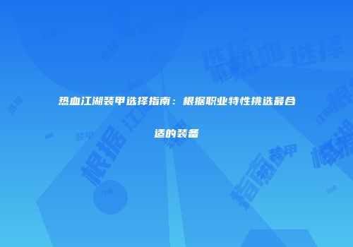 热血江湖装甲选择指南：根据职业特性挑选最合适的装备