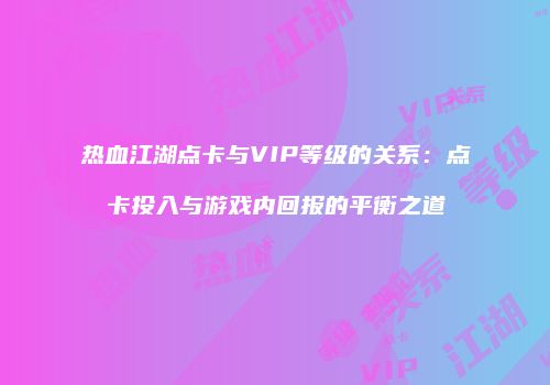 热血江湖点卡与VIP等级的关系：点卡投入与游戏内回报的平衡之道