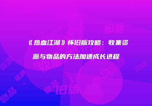 《热血江湖》怀旧版攻略：收集资源与物品的方法加速成长进程
