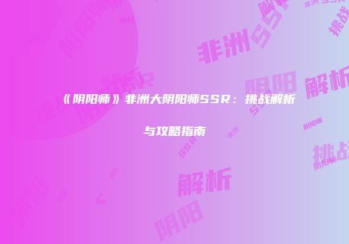 《阴阳师》非洲大阴阳师SSR：挑战解析与攻略指南