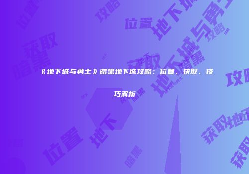 《地下城与勇士》暗黑地下城攻略：位置、获取、技巧解析