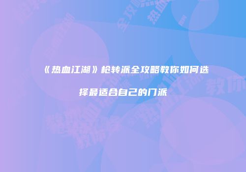 《热血江湖》枪转派全攻略教你如何选择最适合自己的门派