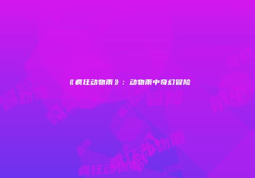 《疯狂动物雨》：动物雨中奇幻冒险