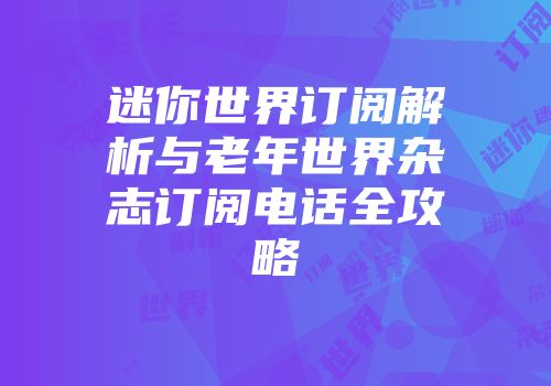 迷你世界订阅解析与老年世界杂志订阅电话全攻略