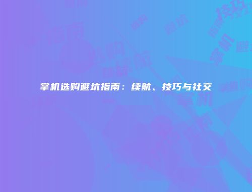 掌机选购避坑指南：续航、技巧与社交
