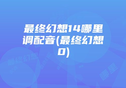 最终幻想14哪里调配音(最终幻想0)
