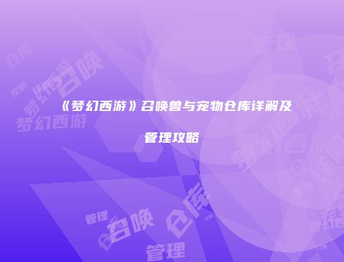 《梦幻西游》召唤兽与宠物仓库详解及管理攻略