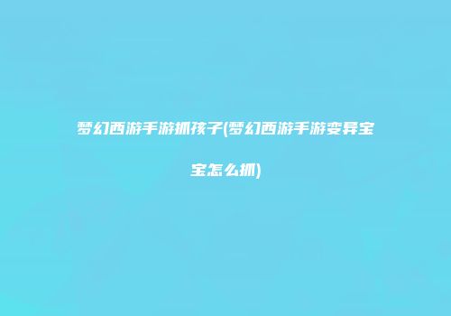 梦幻西游手游抓孩子(梦幻西游手游变异宝宝怎么抓)