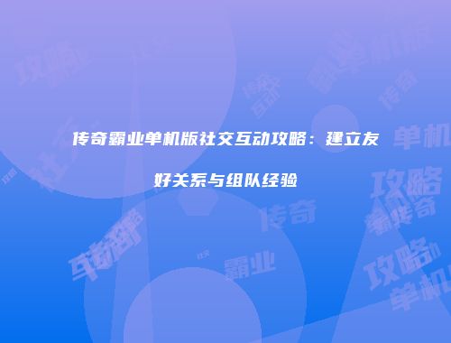 传奇霸业单机版社交互动攻略：建立友好关系与组队经验