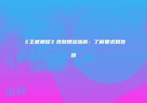 《王者荣耀》皮肤赠送指南：了解要求和步骤