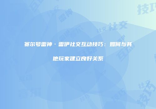 赛尔号雷神·雷伊社交互动技巧：如何与其他玩家建立良好关系