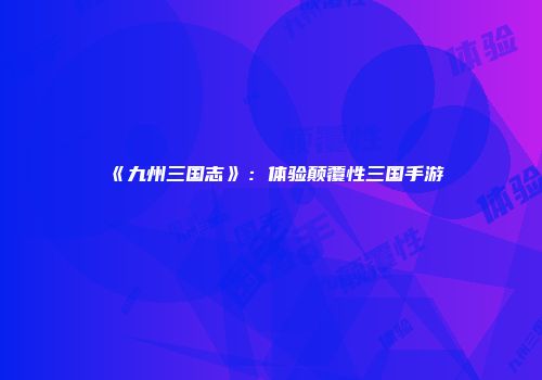 《九州三国志》：体验颠覆性三国手游