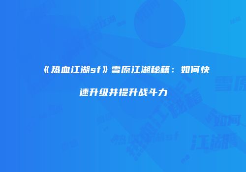 《热血江湖sf》雪原江湖秘籍：如何快速升级并提升战斗力