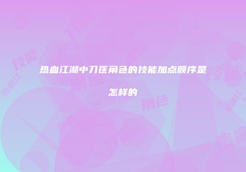 热血江湖中刀医角色的技能加点顺序是怎样的