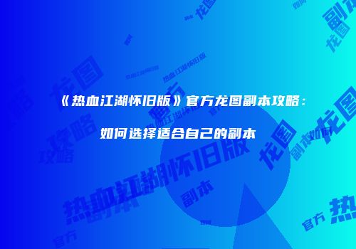 《热血江湖怀旧版》官方龙图副本攻略：如何选择适合自己的副本