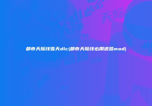 都市天际线雪天dlc(都市天际线必用道路mod)