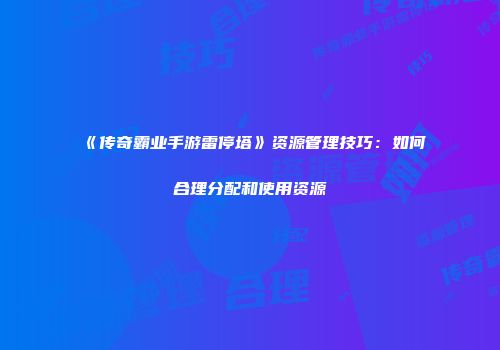 《传奇霸业手游雷停塔》资源管理技巧：如何合理分配和使用资源