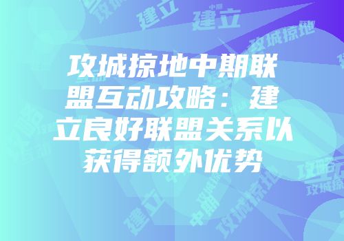 攻城掠地中期联盟互动攻略：建立良好联盟关系以获得额外优势