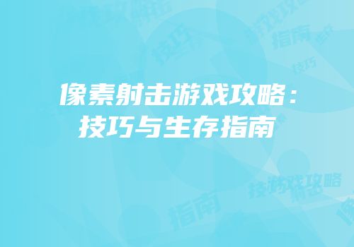 像素射击游戏攻略：技巧与生存指南