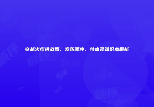 穿越火线挑战图：发布顺序、特点及知识点解析