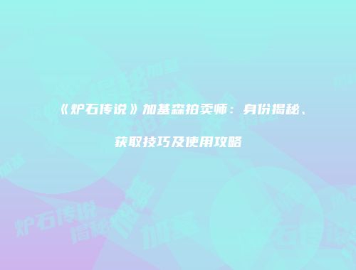 《炉石传说》加基森拍卖师：身份揭秘、获取技巧及使用攻略