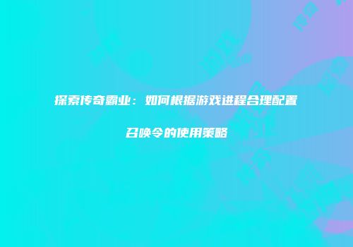探索传奇霸业：如何根据游戏进程合理配置召唤令的使用策略