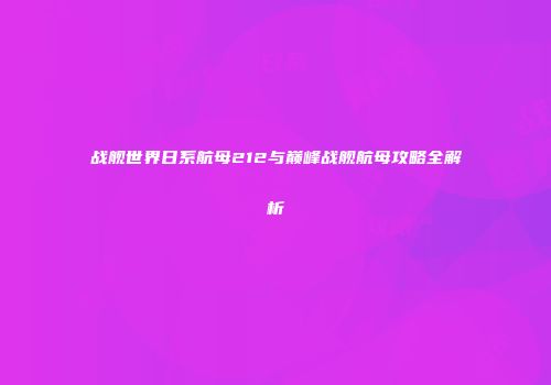 战舰世界日系航母212与巅峰战舰航母攻略全解析