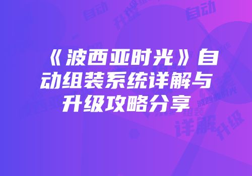《波西亚时光》自动组装系统详解与升级攻略分享