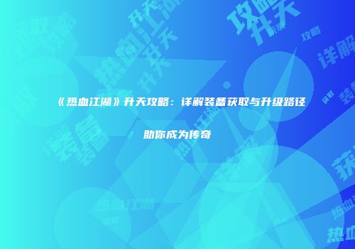 《热血江湖》升天攻略：详解装备获取与升级路径助你成为传奇