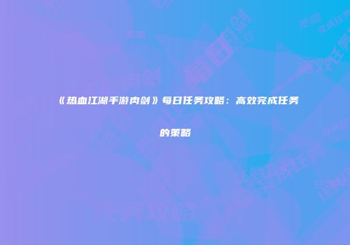 《热血江湖手游肉剑》每日任务攻略：高效完成任务的策略