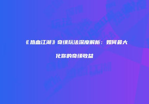 《热血江湖》奇缘玩法深度解析：如何最大化你的奇缘收益