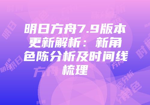 明日方舟7.9版本更新解析：新角色陈分析及时间线梳理
