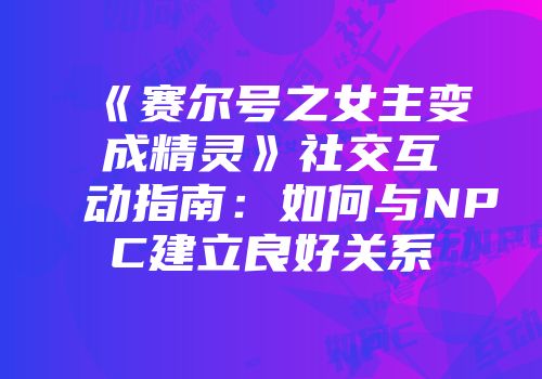 《赛尔号之女主变成精灵》社交互动指南：如何与NPC建立良好关系